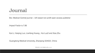 PROF.S.SUBBIAH et al.
Journal
Bio- Medical Central journal – UK based non profit open access publisher
Impact Factor is 7.86
Kai Li, Haiqing Luo, Lianfang Huang , Hui Luo2 and Xiao Zhu
Guangdong Medical University, Zhanjiang 524023, China
 