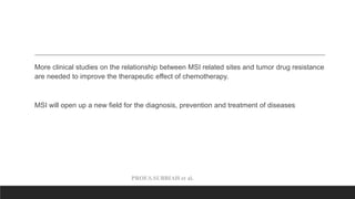 PROF.S.SUBBIAH et al.
More clinical studies on the relationship between MSI related sites and tumor drug resistance
are needed to improve the therapeutic effect of chemotherapy.
MSI will open up a new field for the diagnosis, prevention and treatment of diseases
 