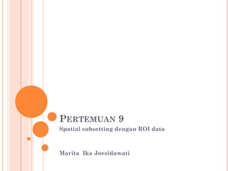 PERTEMUAN 9
Spatial subsetting dengan ROI data
Marita Ika Joesidawati
 
