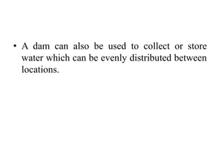• A dam can also be used to collect or store
water which can be evenly distributed between
locations.
 