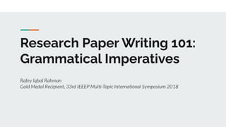 Research Paper Writing 101:
Grammatical Imperatives
Rafey Iqbal Rahman
Gold Medal Recipient, 33rd IEEEP Multi-Topic International Symposium 2018
 
