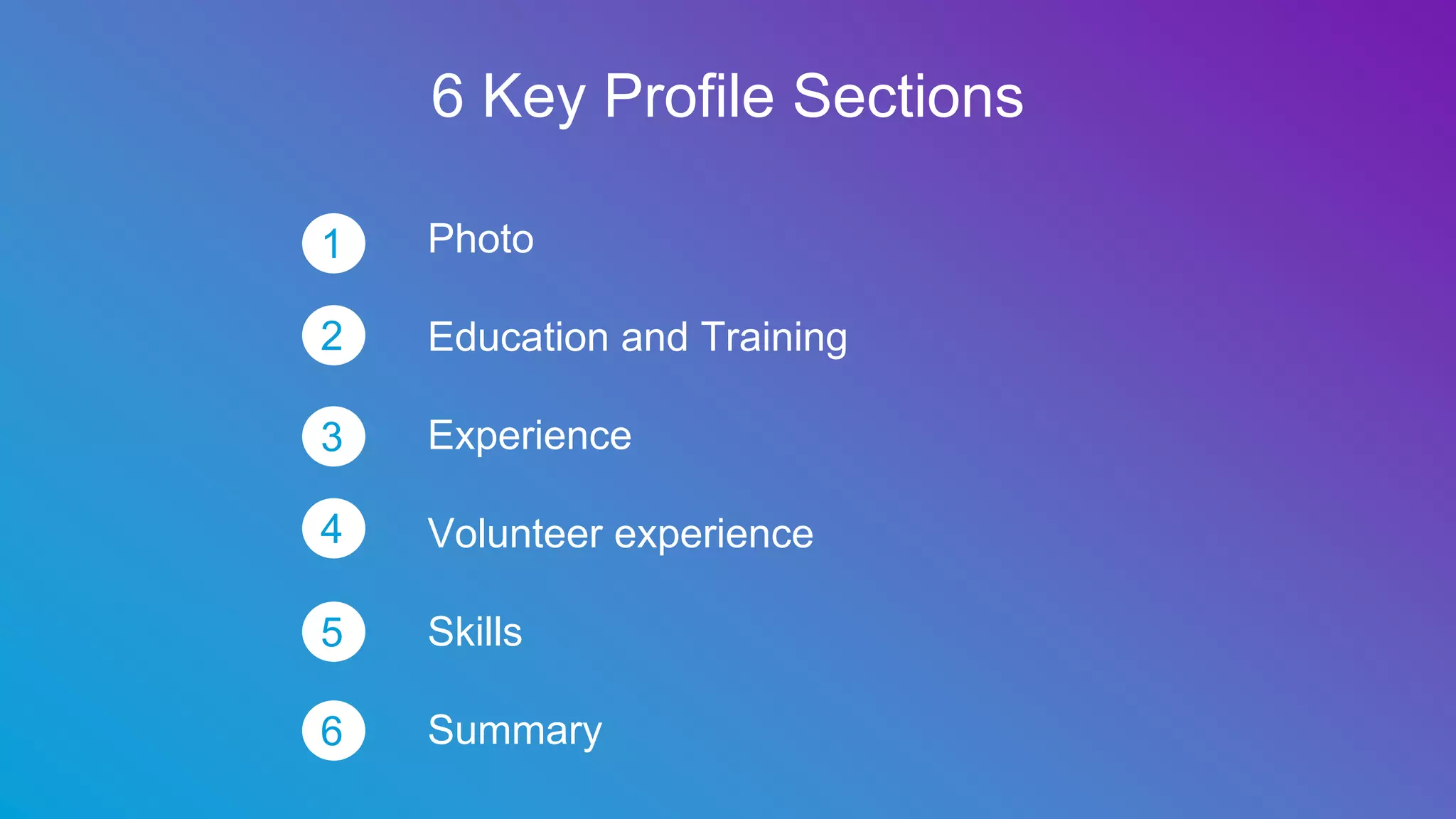 6 Key Profile Sections
Photo
Education and Training
Experience
Volunteer experience
Skills
Summary
1
2
3
4
5
6
 