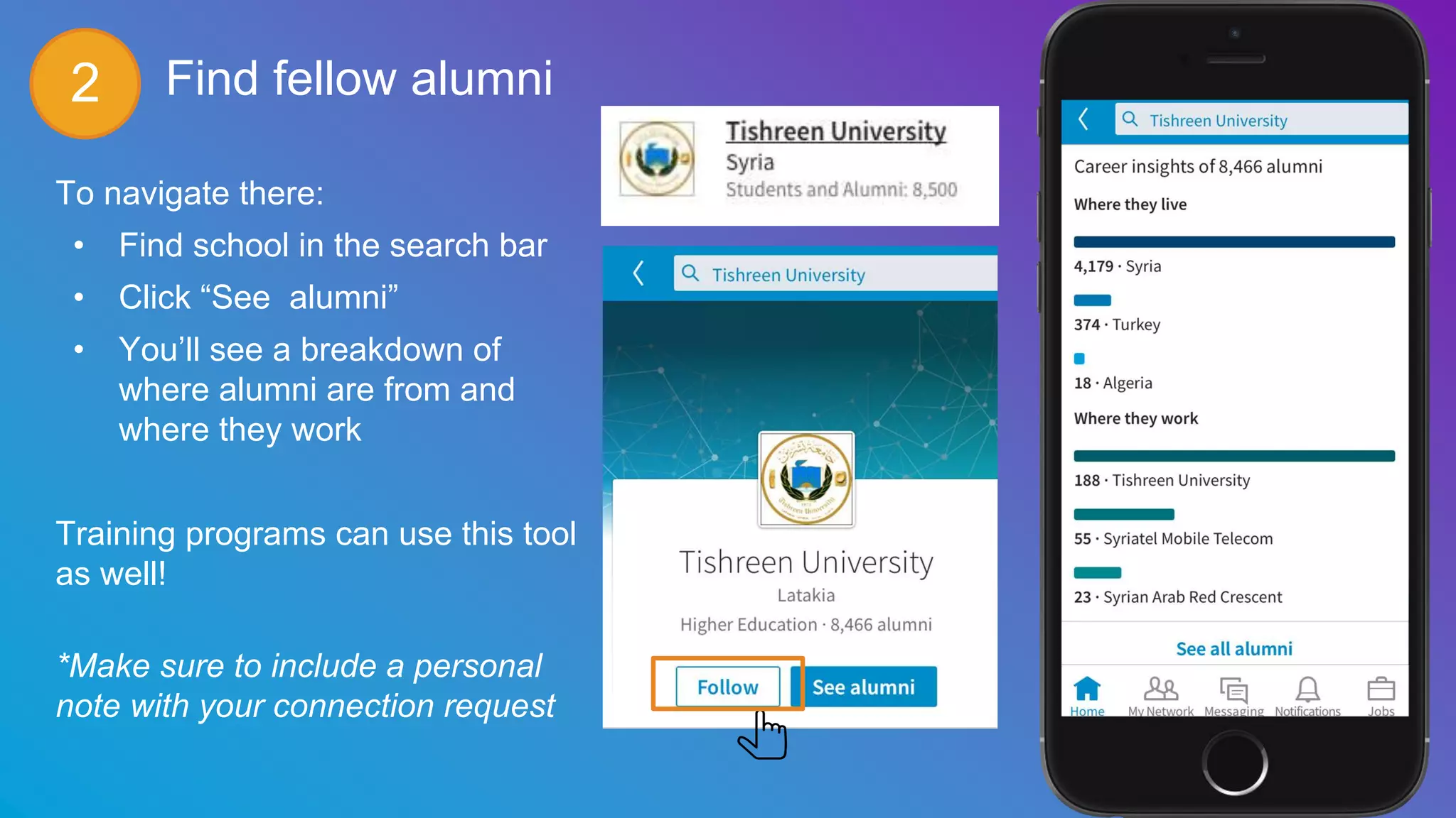 Find fellow alumni
To navigate there:
• Find school in the search bar
• Click “See alumni”
• You’ll see a breakdown of
where alumni are from and
where they work
Training programs can use this tool
as well!
*Make sure to include a personal
note with your connection request
2
 