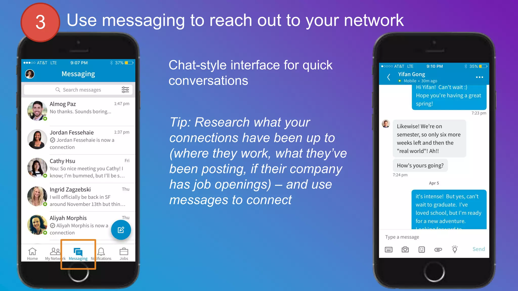 Use messaging to reach out to your network
Chat-style interface for quick
conversations
Tip: Research what your
connections have been up to
(where they work, what they’ve
been posting, if their company
has job openings) – and use
messages to connect
3
 