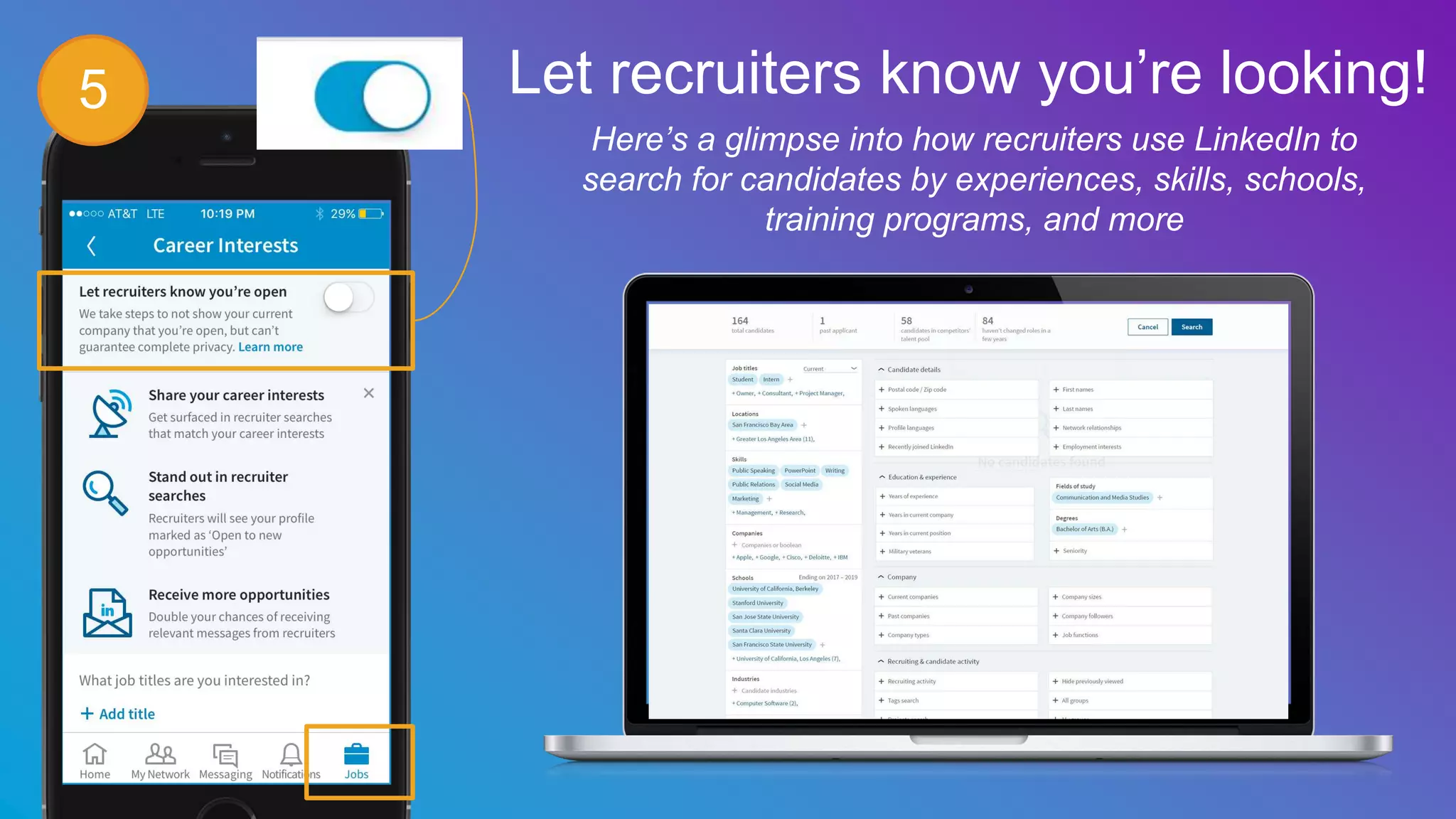 Let recruiters know you’re looking!
Here’s a glimpse into how recruiters use LinkedIn to
search for candidates by experiences, skills, schools,
training programs, and more
5
 
