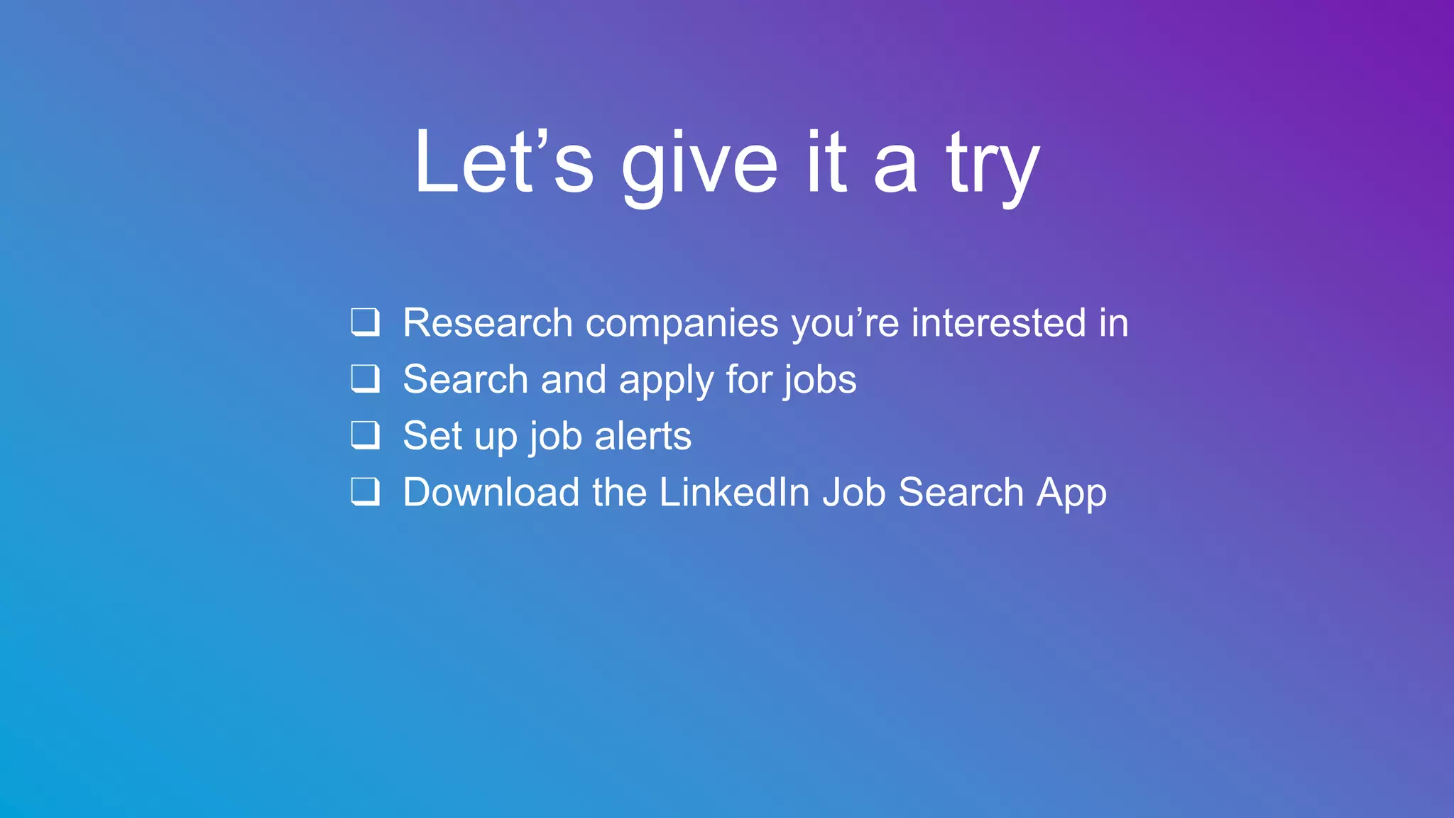 Let’s give it a try
❑ Research companies you’re interested in
❑ Search and apply for jobs
❑ Set up job alerts
❑ Download the LinkedIn Job Search App
 