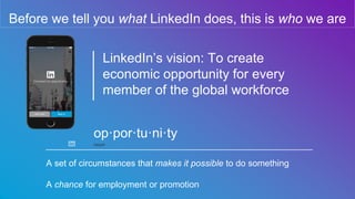 Before we tell you what LinkedIn does, this is who we are
LinkedIn’s vision: To create
economic opportunity for every
memb...