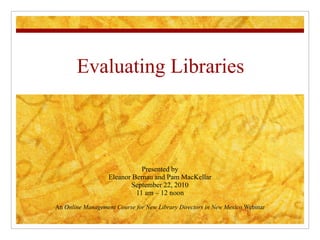 Evaluating Libraries Presented by Eleanor Bernau and Pam MacKellar September 22, 2010 11 am – 12 noon An  Online Management Course for New Library Directors in New Mexico  Webinar 