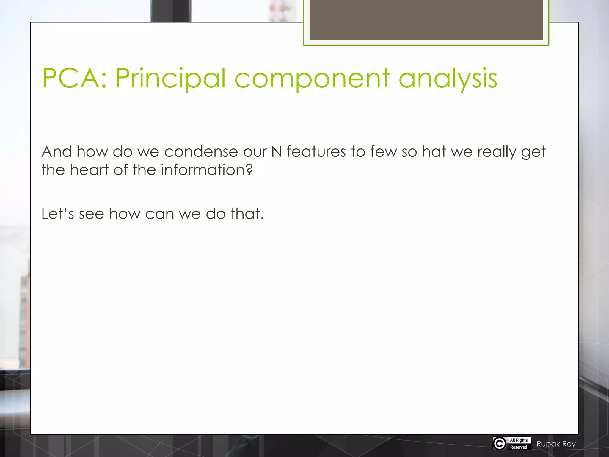PCA: Principal component analysis
And how do we condense our N features to few so hat we really get
the heart of the information?
Let‟s see how can we do that.
Rupak Roy
 
