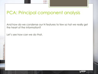 PCA: Principal component analysis
And how do we condense our N features to few so hat we really get
the heart of the information?
Let‟s see how can we do that.
Rupak Roy
 