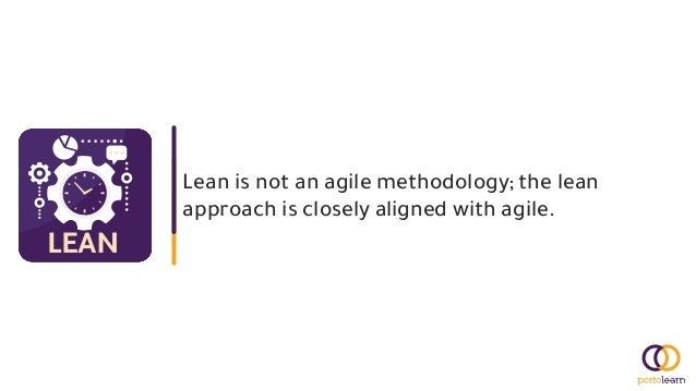Lean is not an agile methodology; the lean
approach is closely aligned with agile.