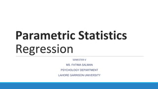 Parametric Statistics
Regression
SEMESTER-V
MS. FATIMA SALMAN
PSYCHOLOGY DEPARTMENT
LAHORE GARRISON UNIVERSITY
 