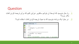 Question
.1
‫راه‬
‫حل‬
‫بنویسید‬
‫که‬
‫توسط‬
‫ان‬
‫بتوانیم‬
‫سافتویر‬
‫دیزاین‬
‫کنیم‬
‫که‬
‫برای‬
‫تر‬
‫جمه‬
‫کردن‬
‫لغات‬
‫بکار‬
‫برود؟‬
.2
‫در‬
‫جاوا‬
‫یک‬
‫برنامه‬
‫بنویسید‬
‫که‬
‫به‬
‫حیث‬
‫ترجمه‬
‫کردن‬
‫لغات‬
‫استفاده‬
‫شود؟‬
16
 