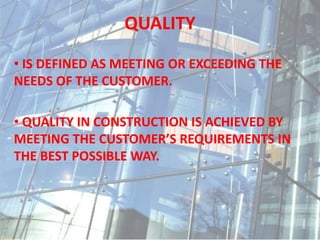 QUALITY
• IS DEFINED AS MEETING OR EXCEEDING THE
NEEDS OF THE CUSTOMER.
• QUALITY IN CONSTRUCTION IS ACHIEVED BY
MEETING THE CUSTOMER’S REQUIREMENTS IN
THE BEST POSSIBLE WAY.
 