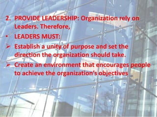2. PROVIDE LEADERSHIP: Organization rely on
Leaders. Therefore,
• LEADERS MUST:
 Establish a unity of purpose and set the
direction the organization should take.
 Create an environment that encourages people
to achieve the organization’s objectives
 