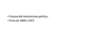 • Fracaso del revisionismo político.
• Crisis de 1909 y 1917.
 
