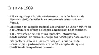 Crisis de 1909
• Política seguida por España en Marruecos tras la Conferencia de
Algeciras (1906). Creación de un protecto...