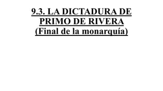 9.3. LA DICTADURA DE
PRIMO DE RIVERA
(Final de la monarquía)
 