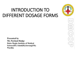 INTRODUCTION TO
DIFFERENT DOSAGE FORMS
Presented by
Mr. Parimal Hadge
Datta Meghe Institute of Medical
Science(DU) Salod(H);Sawangi(M);
Wardha:
 