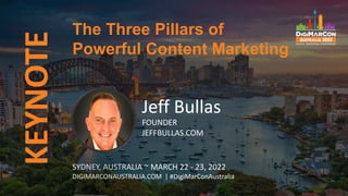 KEYNOTE
SYDNEY, AUSTRALIA ~ MARCH 22 - 23, 2022
DIGIMARCONAUSTRALIA.COM | #DigiMarConAustralia
Jeff Bullas
FOUNDER
JEFFBULLAS.COM
The Three Pillars of
Powerful Content Marketing
 