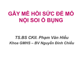 GÂY MÊ HỒI SỨC ĐỂ MỔ
NỘI SOI Ổ BỤNG
TS.BS CKII. Phạm Văn Hiếu
Khoa GMHS – BV Nguyễn Đình Chiểu
 