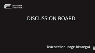 DISCUSSION BOARD
Teacher:Mr. Jorge Reategui
 