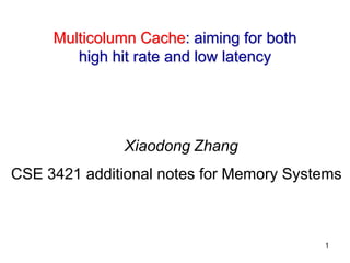 1
Multicolumn Cache: aiming for both
high hit rate and low latency
Xiaodong Zhang
CSE 3421 additional notes for Memory Systems
 