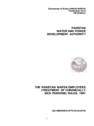 1
Directorate of Rules (HR&A) WAPDA
Publication No.9
VIII (Edition)
PAKISTAN
WATER AND POWER
DEVELOPMENT AUTHORITY
THE PAKISTAN WAPDA EMPLOYEES
(TREATMENT OF CHRONICALLY
SICK PERSONS) RULES, 1967
(AS AMENDED UPTO 05.04.2019)
 