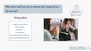 What advice would you give to someone who's preparing for a
job interview? SPEAKING PART 4


4 min conversation
It might be a good idea to


Why don't they ...


How about ... ?


I would suggest ...


My recommendation would be to ..


They would de
fi
nitely bene
fi
t from...
Giving advice
 