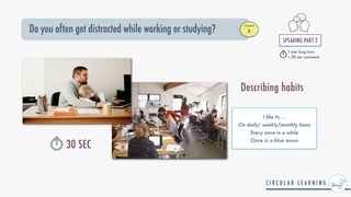 Do you often get distracted while working or studying?
STUDENT


B
SPEAKING PART 2


1 min long turn


+ 30 sec comment
30 SEC
I like to ...


On daily/ weekly/monthly basis


Every once in a while


Once in a blue moon
Describing habits
 