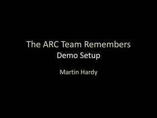 The ARC Team Remembers
Demo Setup
Martin Hardy
 
