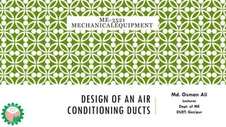 DESIGN OF AN AIR
CONDITIONING DUCTS
Md. Osman Ali
Lecturer
Dept. of ME
DUET, Gazipur
ME-3521
MECHANICALEQUIPMENT
 