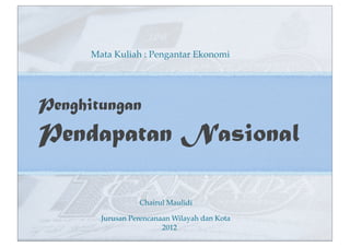 Chairul Maulidi
Penghitungan
Pendapatan Nasional
Mata Kuliah : Pengantar Ekonomi
2012
Jurusan Perencanaan Wilayah dan Kota
 