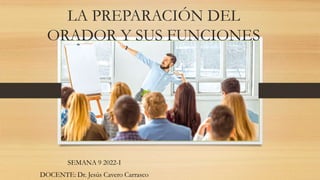 LA PREPARACIÓN DEL
ORADOR Y SUS FUNCIONES
SEMANA 9 2022-I
DOCENTE: Dr. Jesús Cavero Carrasco
 