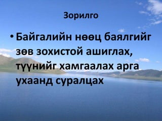Зорилго
•Байгалийн нөөц баялгийг
зөв зохистой ашиглах,
түүнийг хамгаалах арга
ухаанд суралцах
 