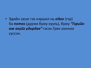 • Эдийн засаг гэх нэршил нь oikos (гэр)
ба nomos (дүрэм буюу хууль), буюу “Гэрийн
аж ахуйг удирдах” гэсэн Грек хэлнээс
үүссэн.
 