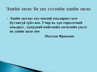  Эдийн засгаас хол хөндий амьдарна гэдэг
бүтэшгүй зүйл юм. Учир нь хүн төрөлхтний
амьдрал , хүмүүний нийгмийн хөгжлийн үндэс
нь эдийн засаг юм
Милтон Фридман
 