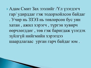  Адам Смит Зах зээлийг /Үл үзэгдэгч
гар/ удирддаг гэж тодорхойлсон байдаг
. Учир нь ЗЗЭЗ нь төвлөрсөн бус уян
хатан , ажил хэрэгч , түргэн хувирч
өөрчлөгддөг , төв гэж баригдаж үзэгдэх
зүйлгүй нийгмийн хэрэгцээ
шаардлагаас урган гарч байдаг юм .
 