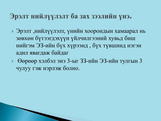  Эрэлт ,нийлүүлэлт, үнийн хоорондын хамаарал нь
зөвхөн бүтээгдэхүүн үйлчилгээний хувьд биш
нийгэм ЭЗ-ийн бүх хүрээнд , бүх түвшинд нэгэн
адил явагдаж байдаг
 Өөрөөр хэлбэл энэ 3-ыг ЗЗ-ийн ЭЗ-ийн тулгын 3
чулуу гэж нэрлэж болно.
 