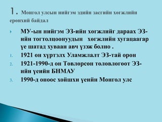 МУ-ын нийгэм ЭЗ-ийн хөгжлийг дараах ЭЗ-
ийн тогтолцоонуудын хөгжлийн хугацаагар
үе шатад хуваан авч үзэж болно .
1. 1921 он хүртэлх Уламжлалт ЭЗ-тай орон
2. 1921-1990-д он Төвлөрсөн төлөвлөгөөт ЭЗ-
ийн үеийн БНМАУ
3. 1990-д оноос хойшхи үеийн Монгол улс
 