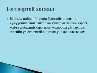  Байгаль нийгмийн нөөц баялгийг өнөөгийн
хүмүүсийн сайн сайхан аж байдлыг хангах хэрэгт
хойч үеийнхний хэрэгцээг хохироохгүйгээр дээд
зэргийн үр өгөөжтэй ашиглах үйл ажиллагаа юм
 