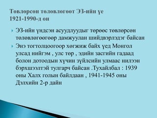  ЭЗ-ийн үндсэн асуудлуудыг төрөөс төвлөрсөн
төлөвлөгөөгөөр дамжуулан шийдвэрлэдэг байсан
 Энэ тогтолцоогоор хөгжиж байх үед Монгол
улсад нийгэм , улс төр , эдийн засгийн гадаад
болон дотоодын хүчин зүйлсийн улмаас нилээн
бэрхшээлтэй тулгарч байсан .Тухайлбал : 1939
оны Халх голын байлдаан , 1941-1945 оны
Дэлхийн 2-р дайн
 