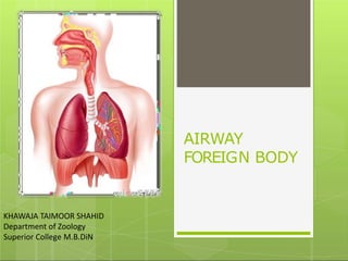 AIRWAY
FOREIGN BODY
KHAWAJA TAIMOOR SHAHID
Department of Zoology
Superior College M.B.DiN
 