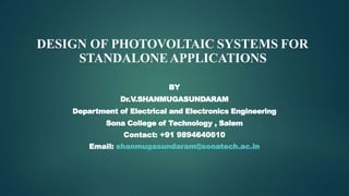 DESIGN OF PHOTOVOLTAIC SYSTEMS FOR
STANDALONEAPPLICATIONS
BY
Dr.V.SHANMUGASUNDARAM
Department of Electrical and Electronics Engineering
Sona College of Technology , Salem
Contact: +91 9894640610
Email: shanmugasundaram@sonatech.ac.in
 