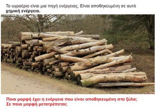 Το υγραέριο είναι μια πηγή ενέργειας. Είναι αποθηκευμένη σε αυτό
χημική ενέργεια.
Ποια μορφή έχει η ενέργεια που είναι αποθηκευμένη στα ξύλα;
Σε ποια μορφή μετατρέπεται;
 