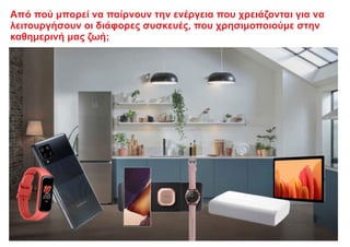 Από πού μπορεί να παίρνουν την ενέργεια που χρειάζονται για να
λειτουργήσουν οι διάφορες συσκευές, που χρησιμοποιούμε στην
καθημερινή μας ζωή;
 