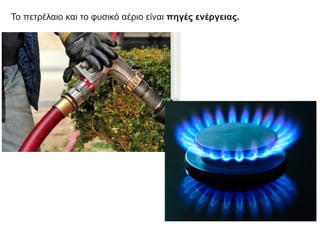 Το πετρέλαιο και το φυσικό αέριο είναι πηγές ενέργειας.
 