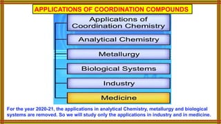 APPLICATIONS OF COORDINATION COMPOUNDS
For the year 2020-21, the applications in analytical Chemistry, metallurgy and biological
systems are removed. So we will study only the applications in industry and in medicine.
 