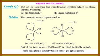 ANSWER THE FOLLOWING:
Trans has a plane of symmetry hence it will not give optical isomers.
 