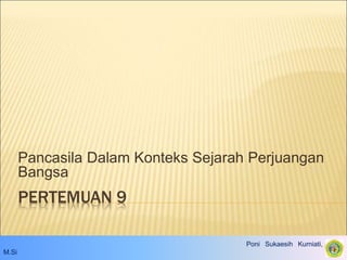PERTEMUAN 9
Pancasila Dalam Konteks Sejarah Perjuangan
Bangsa
Poni Sukaesih Kurniati, S.IP.,
M.Si
 